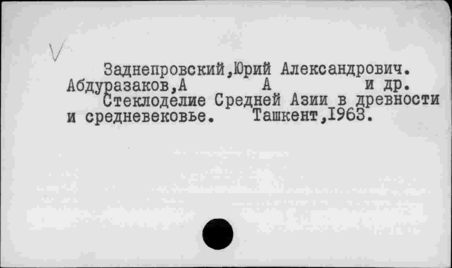 ﻿Заднепровский,Юрий Александрович.
Абдуразаков,А А	и др.
Стеклоделие Средней Азии в древности и средневековье. Ташкент,1963.